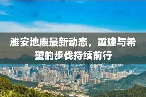 雅安地震最新动态，重建与希望的步伐持续前行