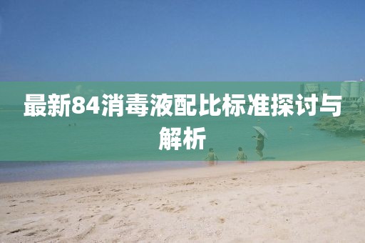 最新84消毒液配比标准探讨与解析