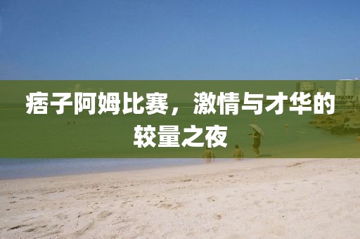 痞子阿姆比赛，激情与才华的较量之夜