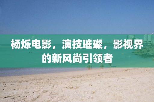 杨烁电影，演技璀璨，影视界的新风尚引领者