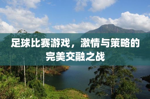 足球比赛游戏，激情与策略的完美交融之战