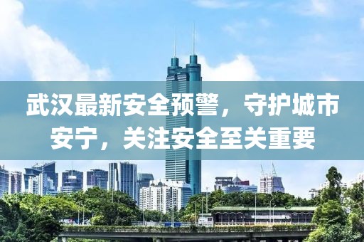 武汉最新安全预警，守护城市安宁，关注安全至关重要