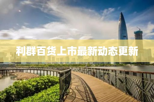 利群百货上市最新动态更新