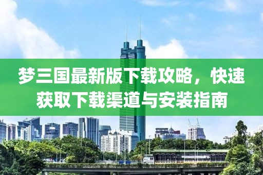 梦三国最新版下载攻略，快速获取下载渠道与安装指南