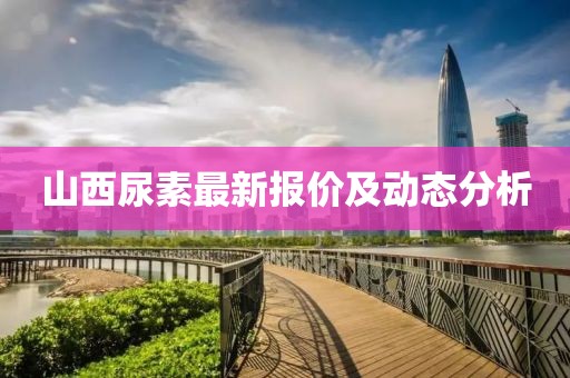 山西尿素最新报价及动态分析