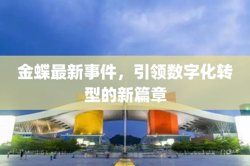 金蝶最新事件，引领数字化转型的新篇章