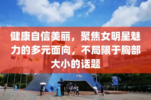 健康自信美丽，聚焦女明星魅力的多元面向，不局限于胸部大小的话题