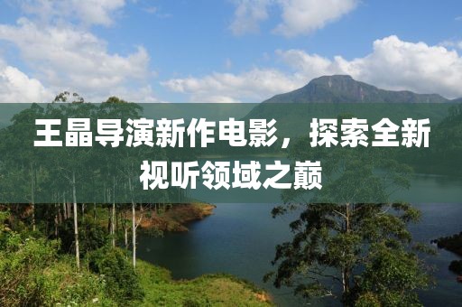 王晶导演新作电影，探索全新视听领域之巅