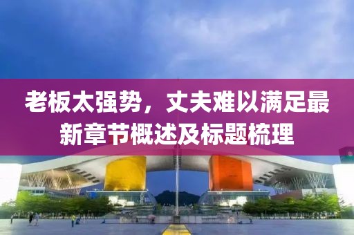 老板太强势，丈夫难以满足最新章节概述及标题梳理