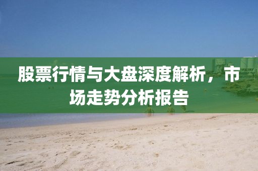 股票行情与大盘深度解析，市场走势分析报告