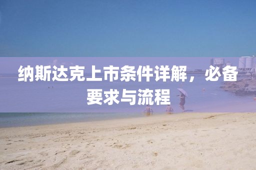 纳斯达克上市条件详解，必备要求与流程
