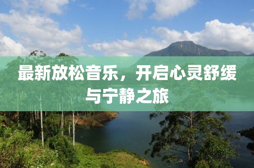 最新放松音乐，开启心灵舒缓与宁静之旅