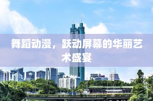 舞蹈动漫，跃动屏幕的华丽艺术盛宴