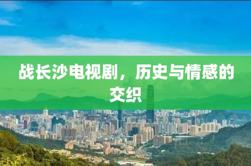 战长沙电视剧，历史与情感的交织
