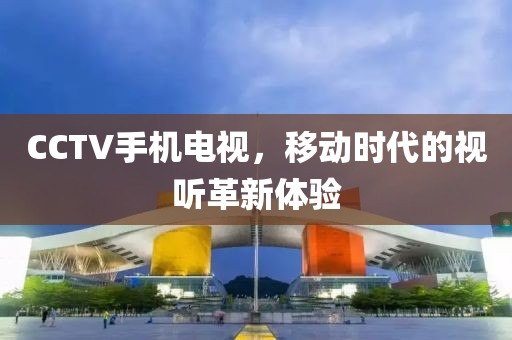 CCTV手机电视，移动时代的视听革新体验