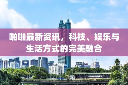 啪啪最新资讯，科技、娱乐与生活方式的完美融合
