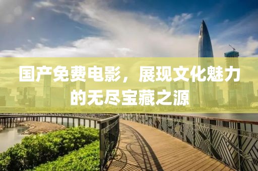 国产免费电影，展现文化魅力的无尽宝藏之源