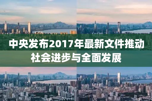 中央发布2017年最新文件推动社会进步与全面发展