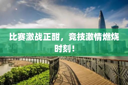比赛激战正酣，竞技激情燃烧时刻！