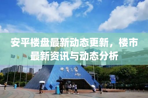 安平楼盘最新动态更新，楼市最新资讯与动态分析