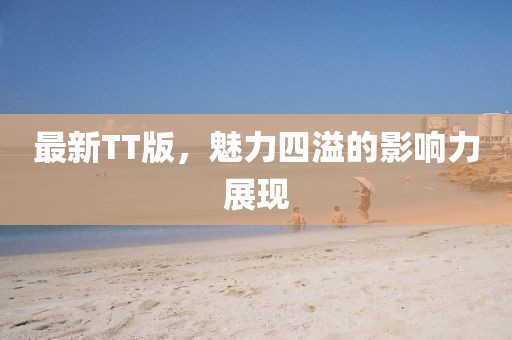最新TT版，魅力四溢的影响力展现