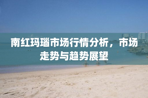 南红玛瑙市场行情分析，市场走势与趋势展望