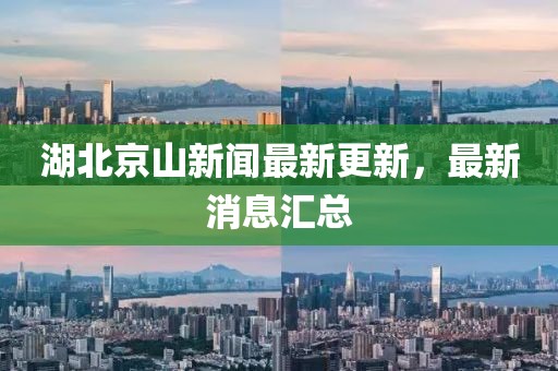 湖北京山新闻最新更新，最新消息汇总