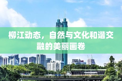 柳江动态，自然与文化和谐交融的美丽画卷