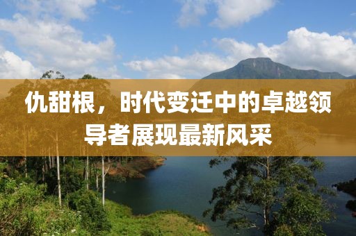 仇甜根，时代变迁中的卓越领导者展现最新风采