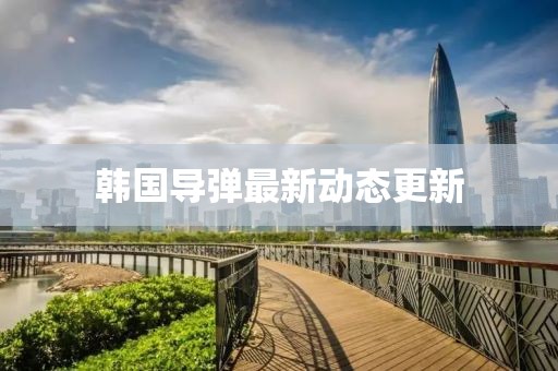 韩国导弹最新动态更新