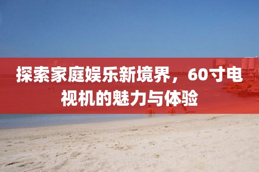 探索家庭娱乐新境界，60寸电视机的魅力与体验