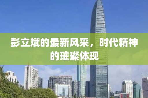 彭立斌的最新风采，时代精神的璀璨体现