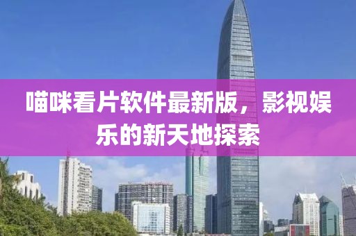 喵咪看片软件最新版，影视娱乐的新天地探索