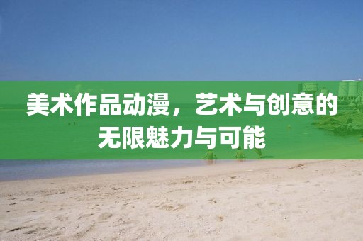 美术作品动漫，艺术与创意的无限魅力与可能