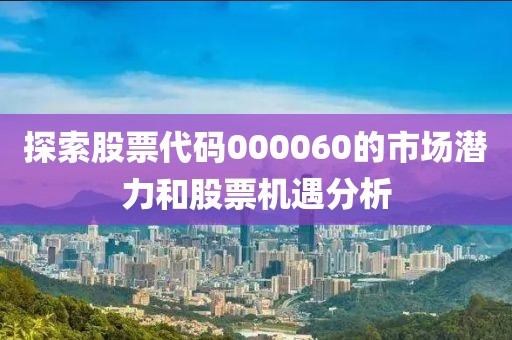 探索股票代码000060的市场潜力和股票机遇分析