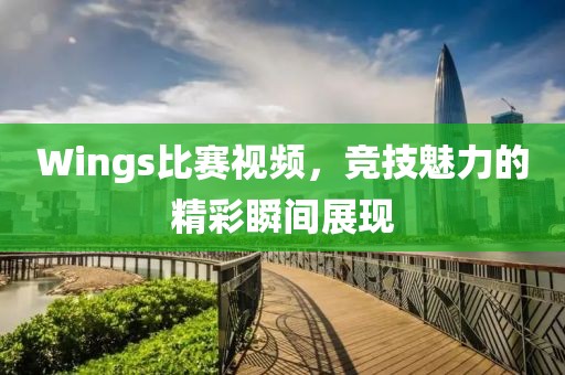 Wings比赛视频，竞技魅力的精彩瞬间展现