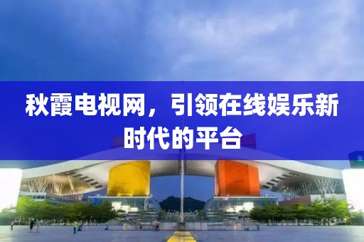 秋霞电视网，引领在线娱乐新时代的平台