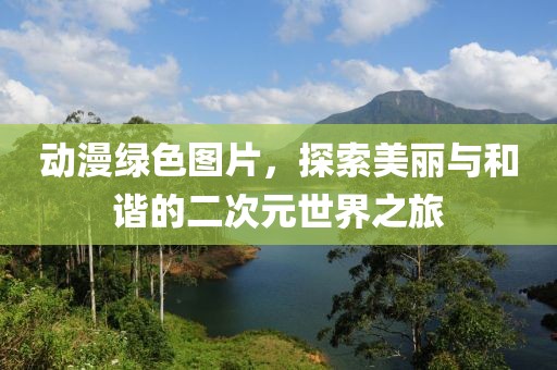 动漫绿色图片，探索美丽与和谐的二次元世界之旅