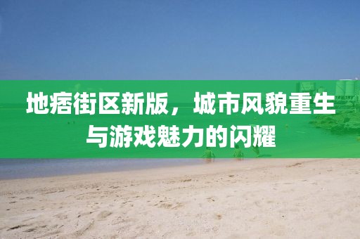 地痞街区新版，城市风貌重生与游戏魅力的闪耀