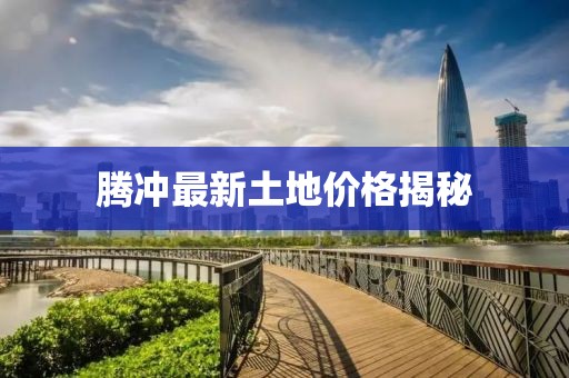 腾冲最新土地价格揭秘