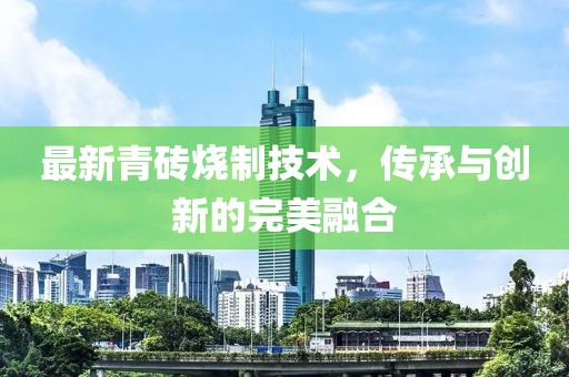 最新青砖烧制技术，传承与创新的完美融合