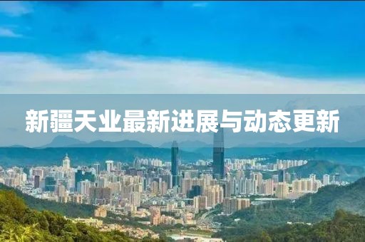 新疆天业最新进展与动态更新