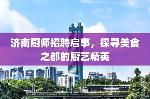 济南厨师招聘启事，探寻美食之都的厨艺精英
