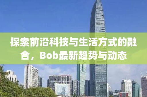 探索前沿科技与生活方式的融合，Bob最新趋势与动态