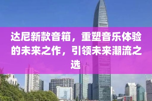 达尼新款音箱，重塑音乐体验的未来之作，引领未来潮流之选