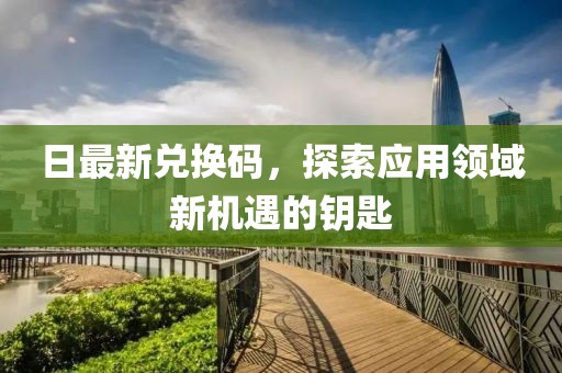 日最新兑换码，探索应用领域新机遇的钥匙