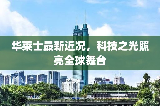 华莱士最新近况，科技之光照亮全球舞台