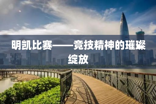 明凯比赛——竞技精神的璀璨绽放