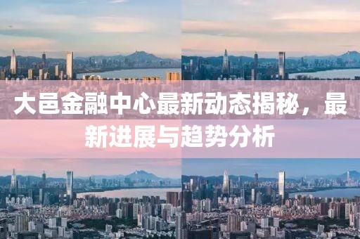 大邑金融中心最新动态揭秘，最新进展与趋势分析