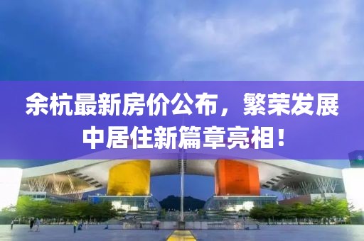 余杭最新房价公布，繁荣发展中居住新篇章亮相！